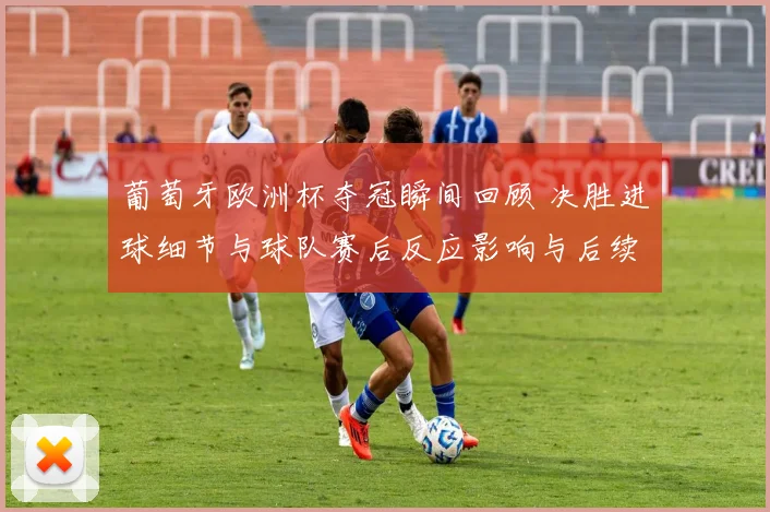 葡萄牙欧洲杯夺冠瞬间回顾 决胜进球细节与球队赛后反应影响与后续展望