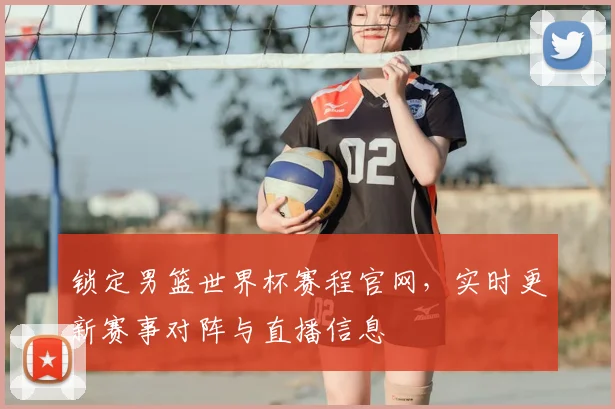 锁定男篮世界杯赛程官网，实时更新赛事对阵与直播信息