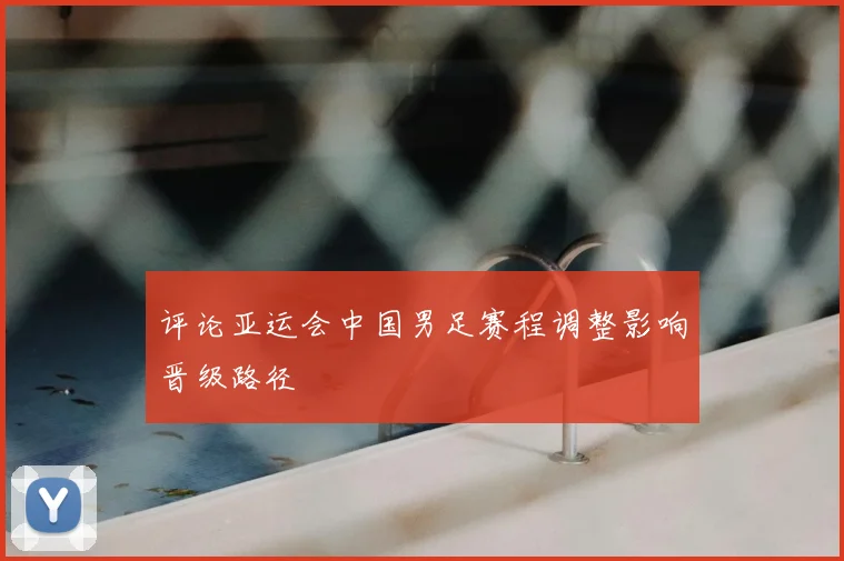 评论亚运会中国男足赛程调整影响晋级路径
