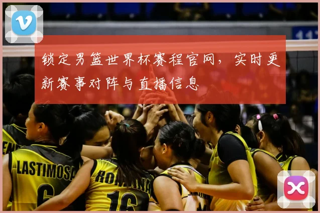 锁定男篮世界杯赛程官网，实时更新赛事对阵与直播信息