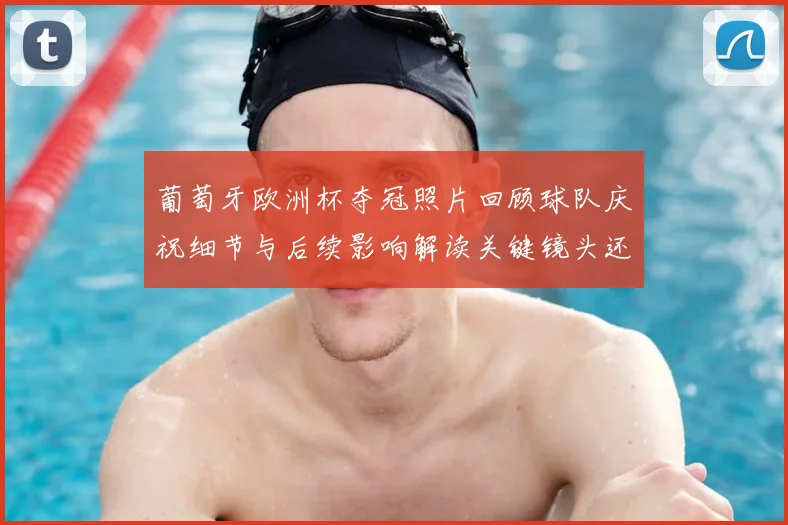 葡萄牙欧洲杯夺冠照片回顾球队庆祝细节与后续影响解读关键镜头还原