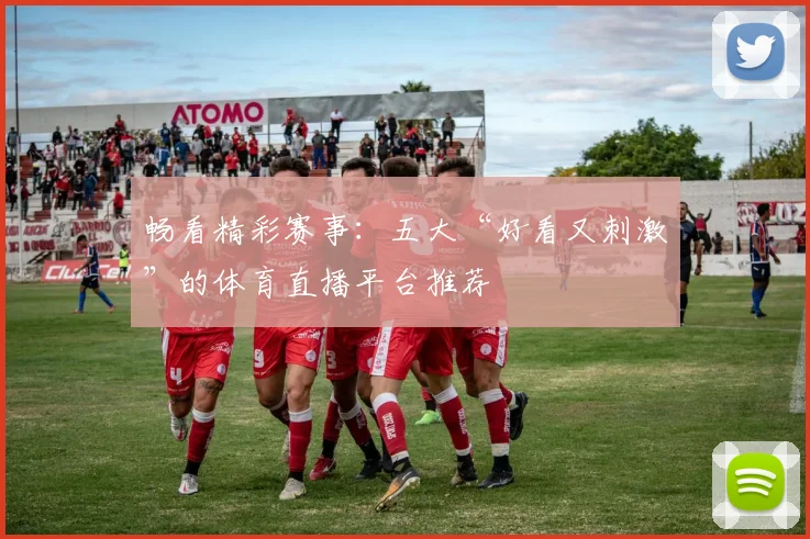 畅看精彩赛事：五大“好看又刺激”的体育直播平台推荐