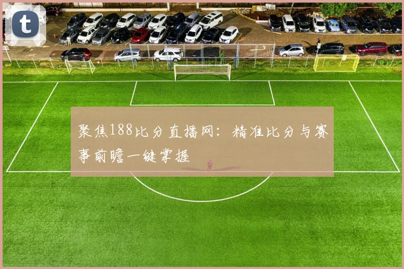 聚焦188比分直播网：精准比分与赛事前瞻一键掌握