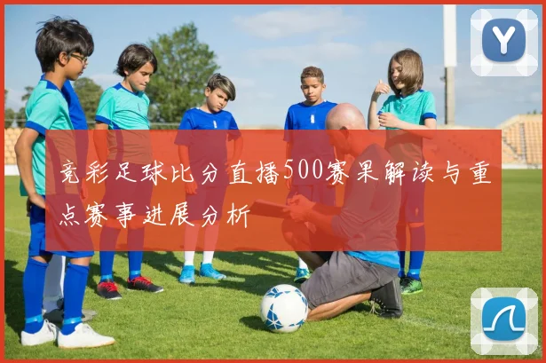 竞彩足球比分直播500赛果解读与重点赛事进展分析