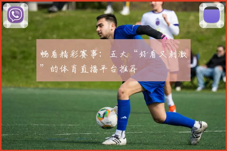 畅看精彩赛事：五大“好看又刺激”的体育直播平台推荐