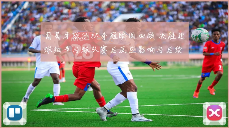 葡萄牙欧洲杯夺冠瞬间回顾 决胜进球细节与球队赛后反应影响与后续展望